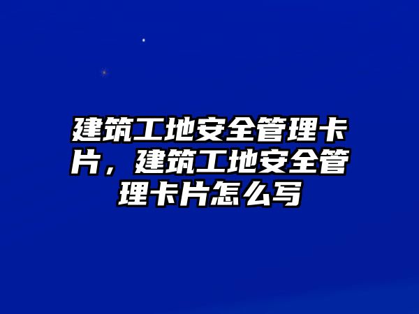 建筑工地安全管理卡片，建筑工地安全管理卡片怎么寫