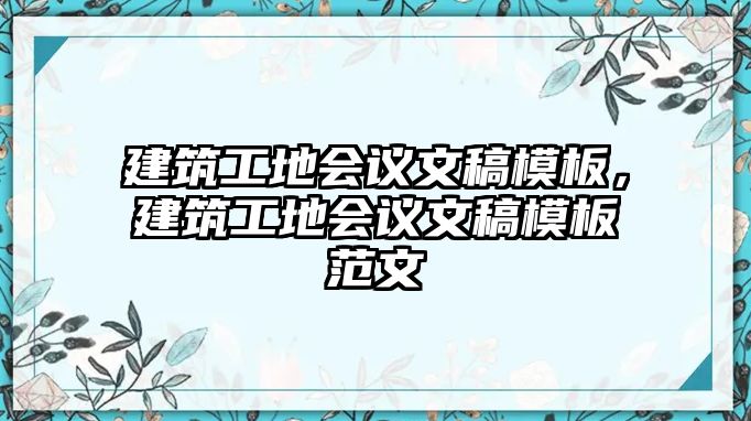 建筑工地會(huì)議文稿模板，建筑工地會(huì)議文稿模板范文