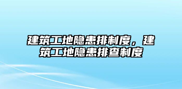 建筑工地隱患排制度，建筑工地隱患排查制度