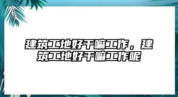 建筑工地好干嘛工作，建筑工地好干嘛工作呢