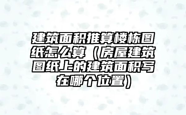 建筑面積推算樓棟圖紙?jiān)趺此悖ǚ课萁ㄖD紙上的建筑面積寫在哪個位置）