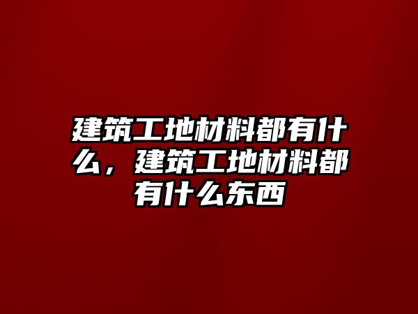 建筑工地材料都有什么，建筑工地材料都有什么東西