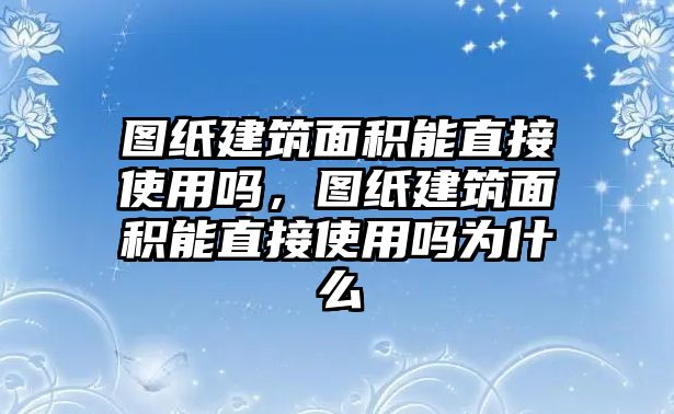 圖紙建筑面積能直接使用嗎，圖紙建筑面積能直接使用嗎為什么