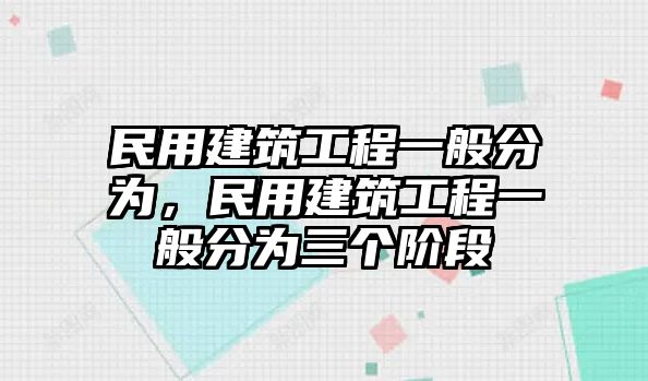 民用建筑工程一般分為，民用建筑工程一般分為三個階段