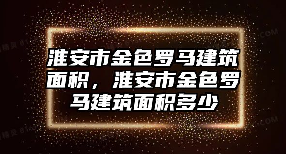 淮安市金色羅馬建筑面積，淮安市金色羅馬建筑面積多少