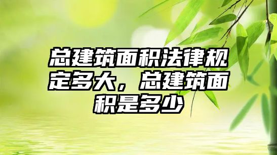 總建筑面積法律規(guī)定多大，總建筑面積是多少