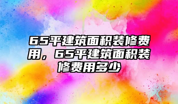 65平建筑面積裝修費(fèi)用，65平建筑面積裝修費(fèi)用多少