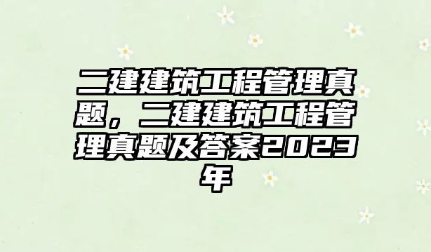 二建建筑工程管理真題，二建建筑工程管理真題及答案2023年