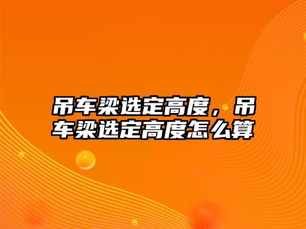 吊車梁選定高度，吊車梁選定高度怎么算