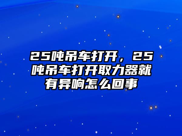 25噸吊車打開，25噸吊車打開取力器就有異響怎么回事