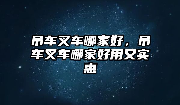 吊車叉車哪家好，吊車叉車哪家好用又實惠