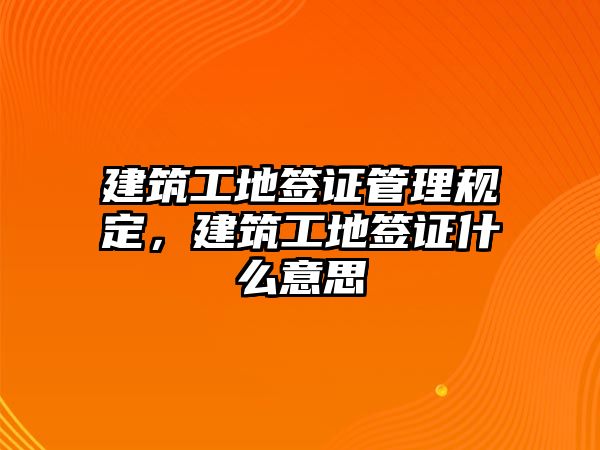 建筑工地簽證管理規(guī)定，建筑工地簽證什么意思