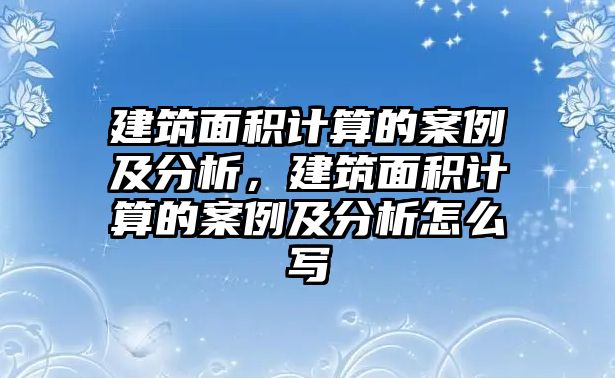 建筑面積計(jì)算的案例及分析，建筑面積計(jì)算的案例及分析怎么寫