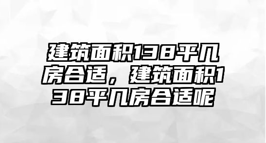 建筑面積138平幾房合適，建筑面積138平幾房合適呢