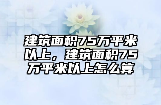 建筑面積75萬平米以上，建筑面積75萬平米以上怎么算