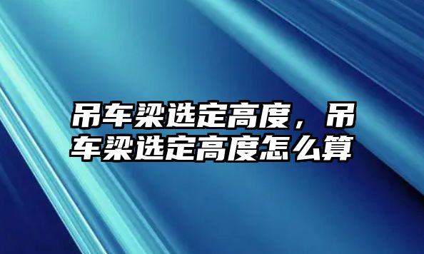 吊車梁選定高度，吊車梁選定高度怎么算