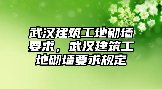 武漢建筑工地砌墻要求，武漢建筑工地砌墻要求規(guī)定