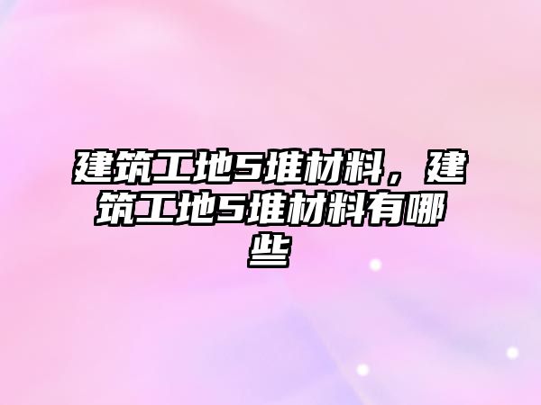 建筑工地5堆材料，建筑工地5堆材料有哪些