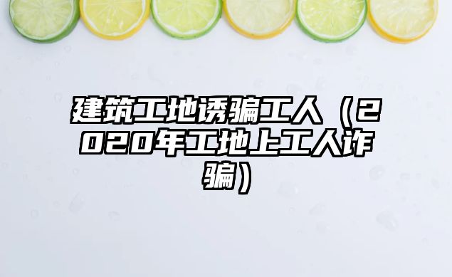 建筑工地誘騙工人（2020年工地上工人詐騙）