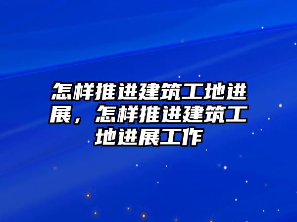 怎樣推進建筑工地進展，怎樣推進建筑工地進展工作