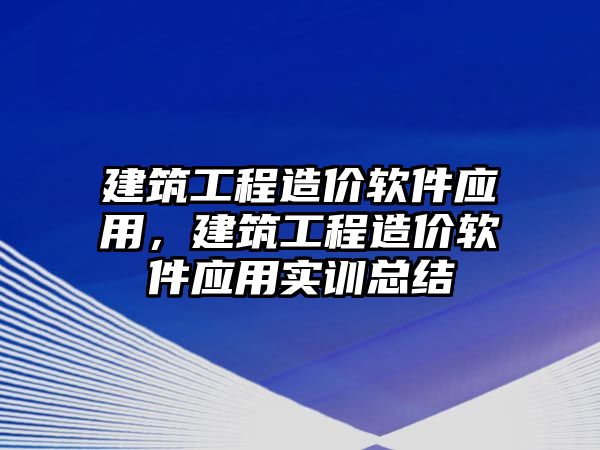 建筑工程造價軟件應(yīng)用，建筑工程造價軟件應(yīng)用實訓(xùn)總結(jié)