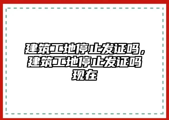 建筑工地停止發(fā)證嗎，建筑工地停止發(fā)證嗎現(xiàn)在