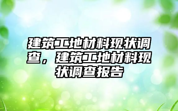 建筑工地材料現(xiàn)狀調(diào)查，建筑工地材料現(xiàn)狀調(diào)查報(bào)告