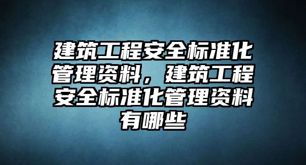 建筑工程安全標(biāo)準(zhǔn)化管理資料，建筑工程安全標(biāo)準(zhǔn)化管理資料有哪些