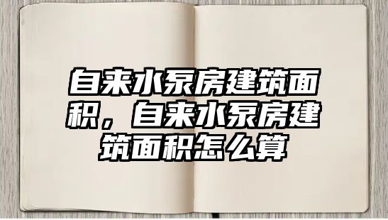 自來水泵房建筑面積，自來水泵房建筑面積怎么算