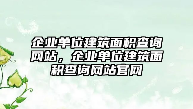 企業(yè)單位建筑面積查詢網(wǎng)站，企業(yè)單位建筑面積查詢網(wǎng)站官網(wǎng)