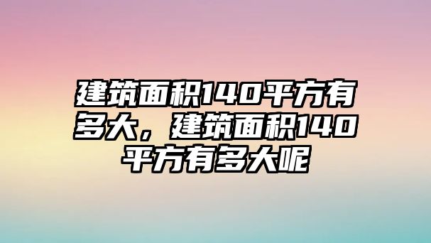 建筑面積140平方有多大，建筑面積140平方有多大呢