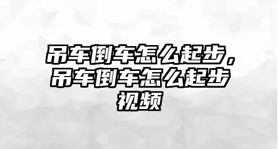 吊車倒車怎么起步，吊車倒車怎么起步視頻