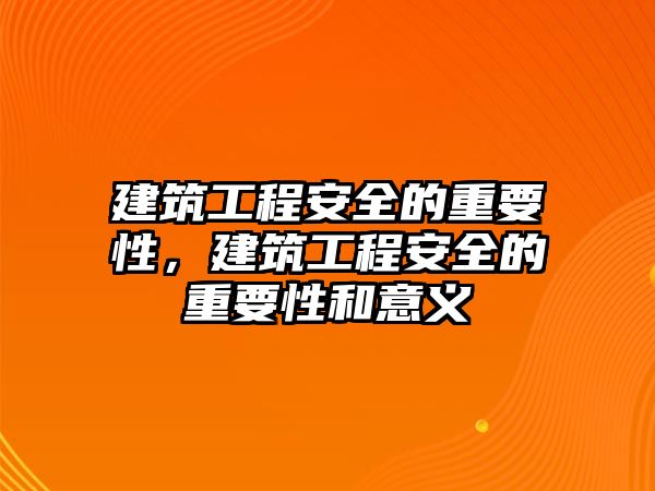 建筑工程安全的重要性，建筑工程安全的重要性和意義