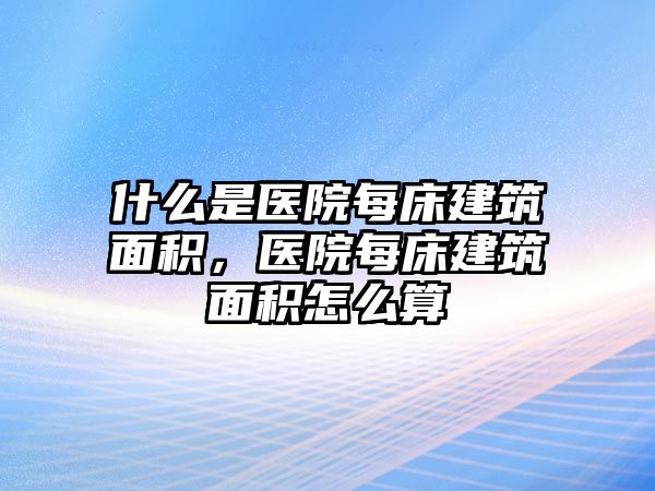 什么是醫(yī)院每床建筑面積，醫(yī)院每床建筑面積怎么算