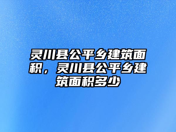 靈川縣公平鄉(xiāng)建筑面積，靈川縣公平鄉(xiāng)建筑面積多少