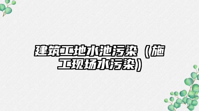 建筑工地水池污染（施工現(xiàn)場水污染）