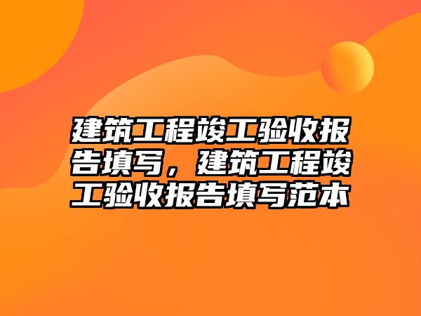 建筑工程竣工驗收報告填寫，建筑工程竣工驗收報告填寫范本