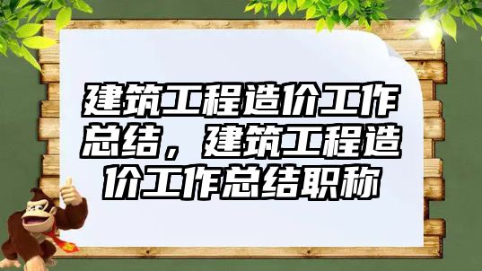 建筑工程造價工作總結(jié)，建筑工程造價工作總結(jié)職稱