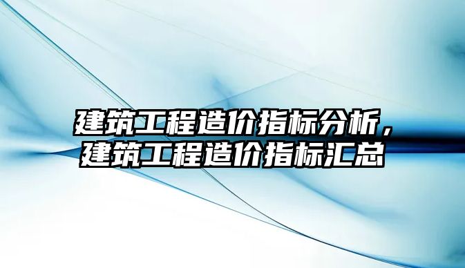 建筑工程造價指標分析，建筑工程造價指標匯總