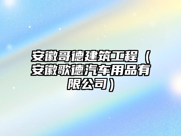 安徽哥德建筑工程（安徽歌德汽車用品有限公司）