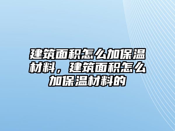 建筑面積怎么加保溫材料，建筑面積怎么加保溫材料的