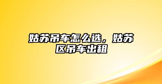 姑蘇吊車怎么選，姑蘇區(qū)吊車出租