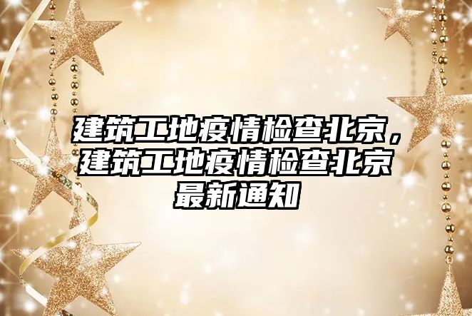 建筑工地疫情檢查北京，建筑工地疫情檢查北京最新通知