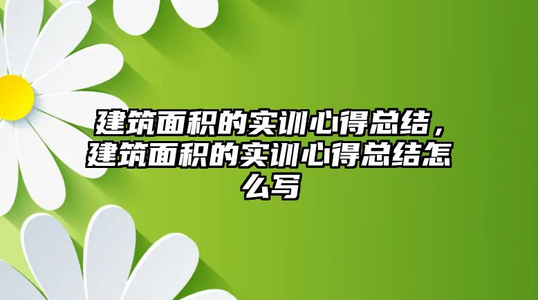 建筑面積的實(shí)訓(xùn)心得總結(jié)，建筑面積的實(shí)訓(xùn)心得總結(jié)怎么寫