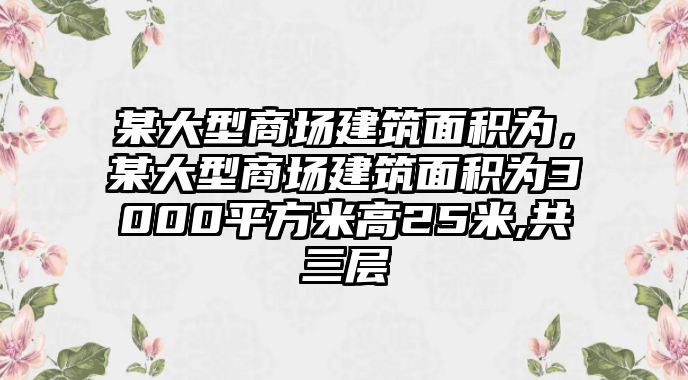 某大型商場(chǎng)建筑面積為，某大型商場(chǎng)建筑面積為3000平方米高25米,共三層