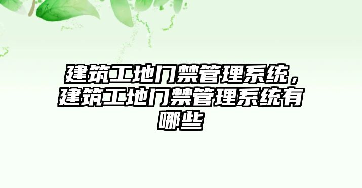 建筑工地門禁管理系統(tǒng)，建筑工地門禁管理系統(tǒng)有哪些