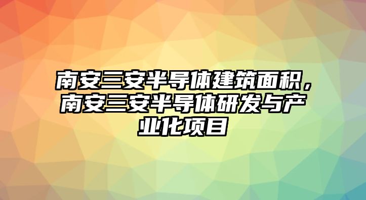 南安三安半導體建筑面積，南安三安半導體研發(fā)與產(chǎn)業(yè)化項目