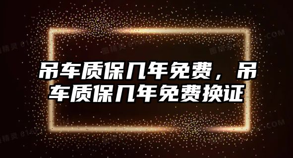 吊車質(zhì)保幾年免費(fèi)，吊車質(zhì)保幾年免費(fèi)換證