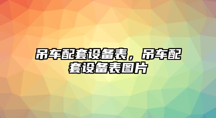 吊車配套設(shè)備表，吊車配套設(shè)備表圖片