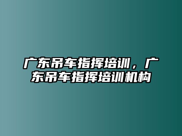 廣東吊車指揮培訓，廣東吊車指揮培訓機構